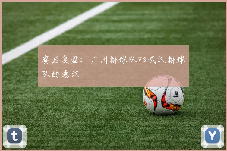 赛后复盘：广州排球队vs武汉排球队的意识