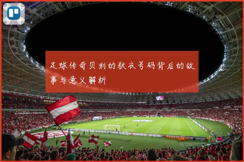 足球传奇贝利的秋衣号码背后的故事与意义解析