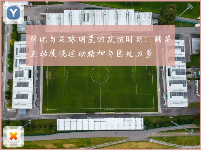 科比与足球明星的友谊时刻：跨界互动展现运动精神与团结力量