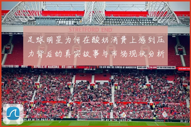足球明星为何在酸奶消费上感到压力背后的真实故事与市场现状分析