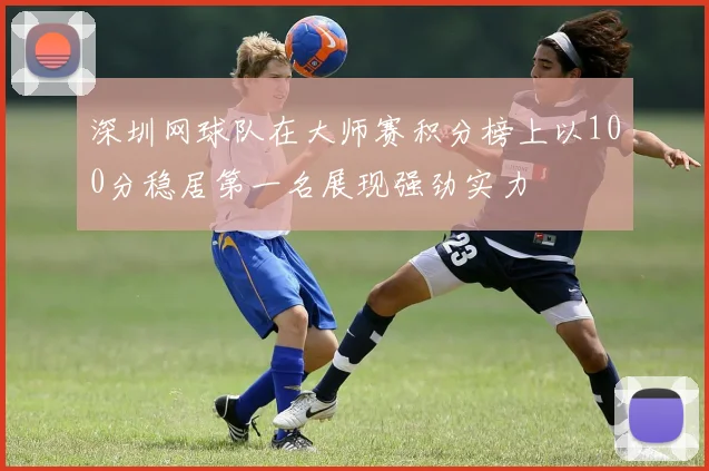 深圳网球队在大师赛积分榜上以100分稳居第一名展现强劲实力