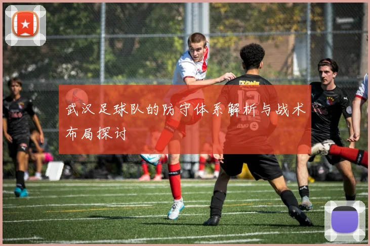 武汉足球队的防守体系解析与战术布局探讨
