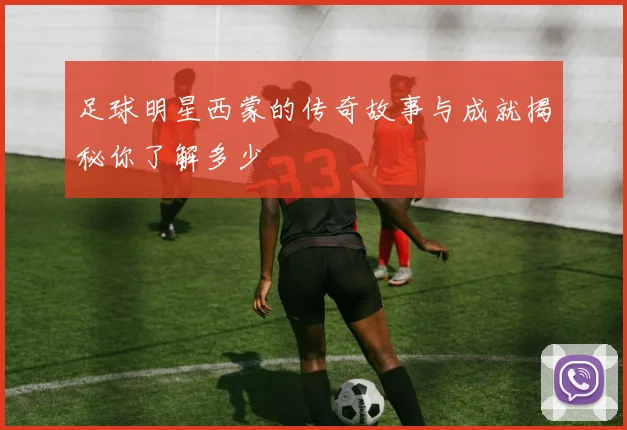 足球明星西蒙的传奇故事与成就揭秘你了解多少