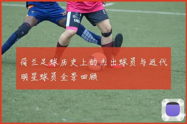荷兰足球历史上的杰出球员与近代明星球员全景回顾
