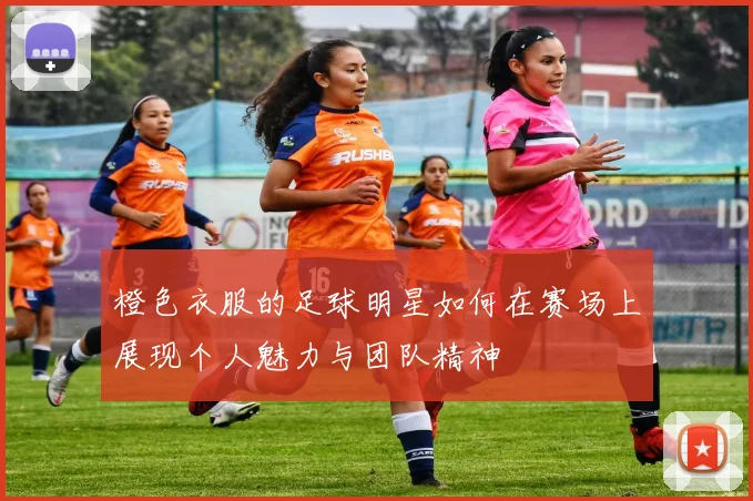 橙色衣服的足球明星如何在赛场上展现个人魅力与团队精神