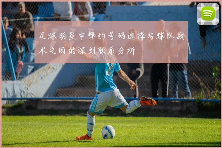 足球明星中锋的号码选择与球队战术之间的深刻联系分析