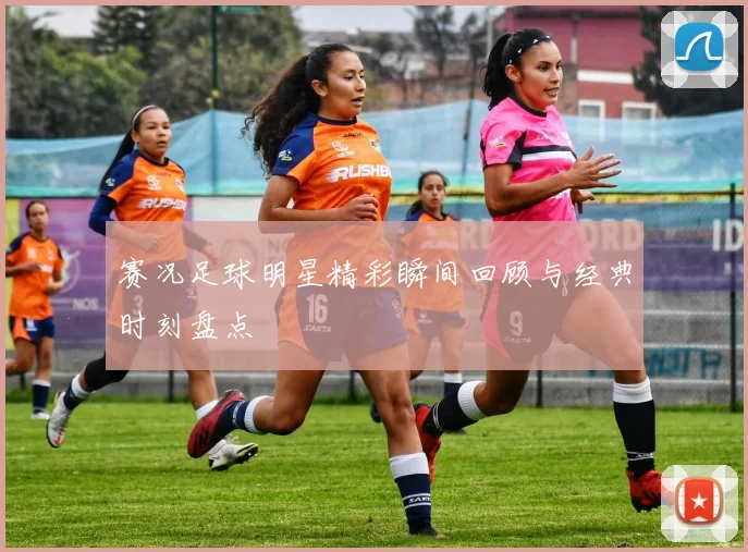 赛况足球明星精彩瞬间回顾与经典时刻盘点
