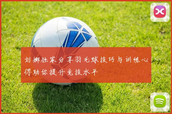 刘娜独家分享羽毛球技巧与训练心得助你提升竞技水平