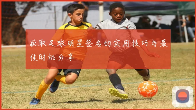 获取足球明星签名的实用技巧与最佳时机分享