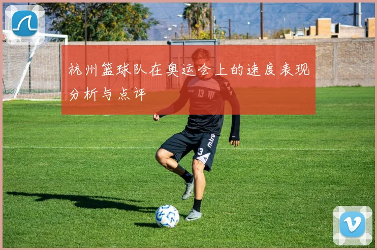 杭州篮球队在奥运会上的速度表现分析与点评