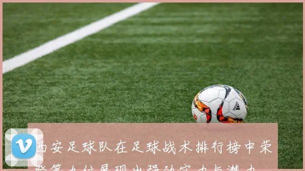 西安足球队在足球战术排行榜中荣登第九位展现出强劲实力与潜力