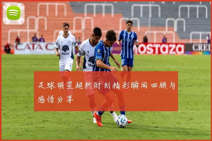 足球明星超然时刻精彩瞬间回顾与感悟分享