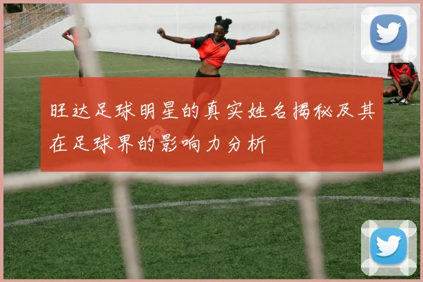 旺达足球明星的真实姓名揭秘及其在足球界的影响力分析