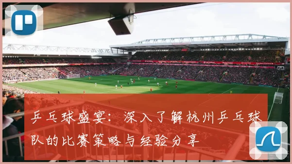 乒乓球盛宴：深入了解杭州乒乓球队的比赛策略与经验分享