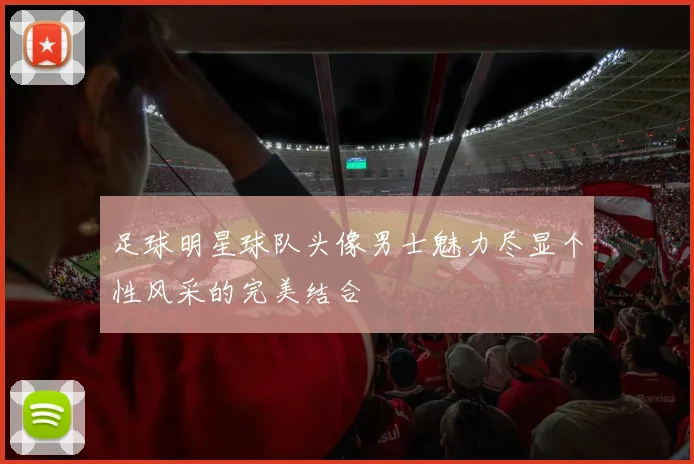 足球明星球队头像男士魅力尽显个性风采的完美结合