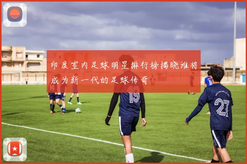 印度室内足球明星排行榜揭晓谁将成为新一代的足球传奇