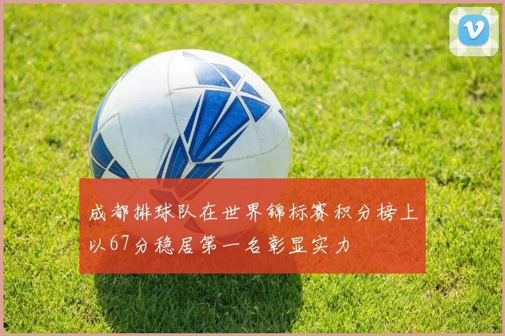 成都排球队在世界锦标赛积分榜上以67分稳居第一名彰显实力