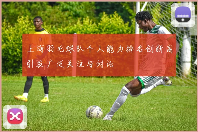 上海羽毛球队个人能力排名创新高引发广泛关注与讨论