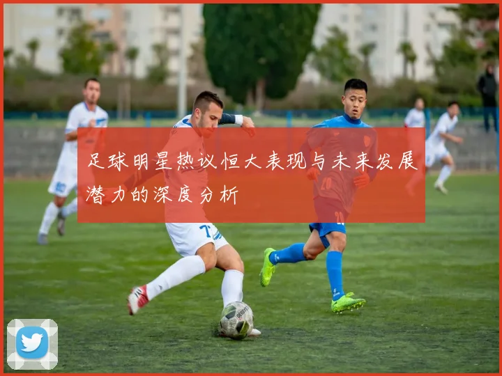足球明星热议恒大表现与未来发展潜力的深度分析