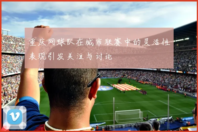 重庆网球队在城市联赛中的灵活性表现引发关注与讨论