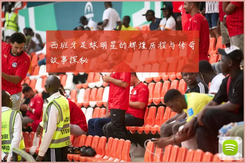 西班牙足球明星的辉煌历程与传奇故事探秘