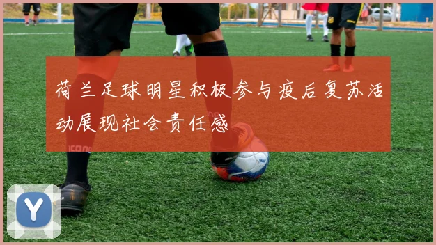 荷兰足球明星积极参与疫后复苏活动展现社会责任感