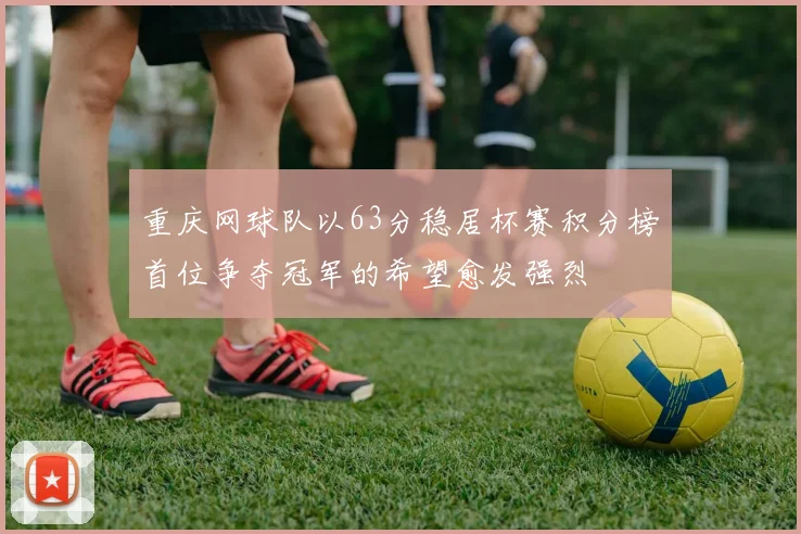 重庆网球队以63分稳居杯赛积分榜首位争夺冠军的希望愈发强烈