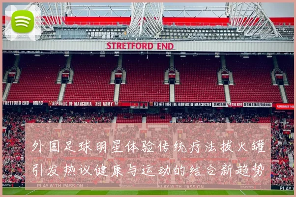 外国足球明星体验传统疗法拔火罐引发热议健康与运动的结合新趋势