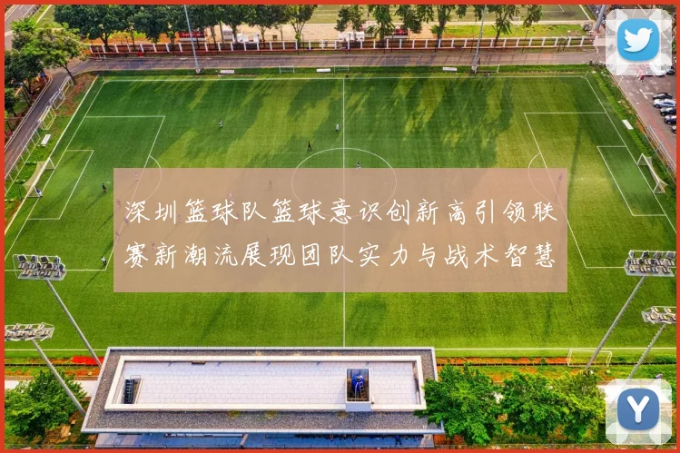 深圳篮球队篮球意识创新高引领联赛新潮流展现团队实力与战术智慧