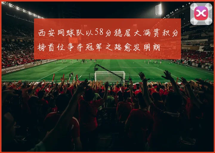 西安网球队以58分稳居大满贯积分榜首位争夺冠军之路愈发明朗
