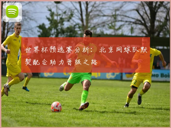 世界杯预选赛分析：北京网球队默契配合助力晋级之路