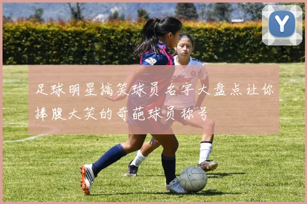足球明星搞笑球员名字大盘点让你捧腹大笑的奇葩球员称号
