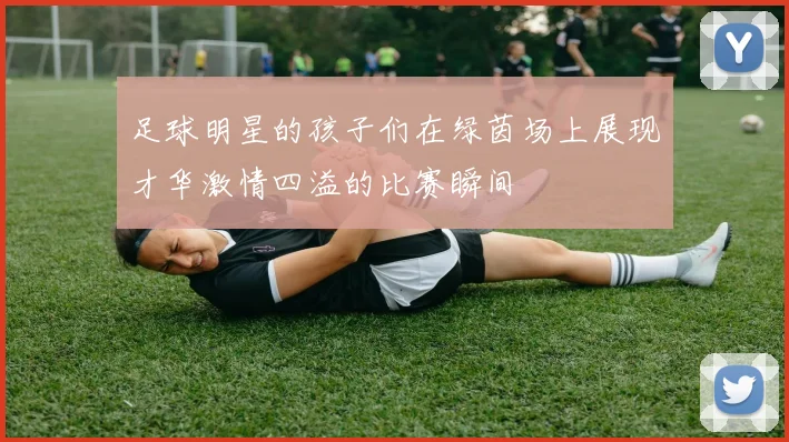 足球明星的孩子们在绿茵场上展现才华激情四溢的比赛瞬间