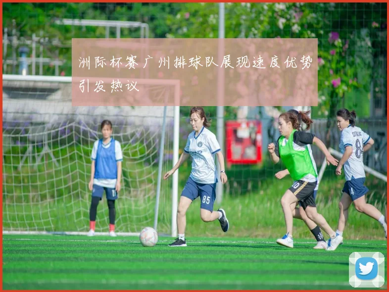 洲际杯赛广州排球队展现速度优势引发热议