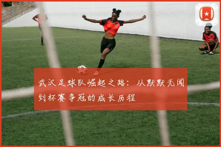 武汉足球队崛起之路：从默默无闻到杯赛争冠的成长历程