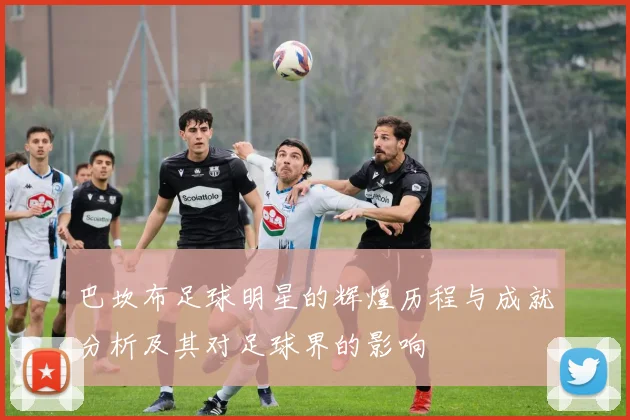 巴坎布足球明星的辉煌历程与成就分析及其对足球界的影响