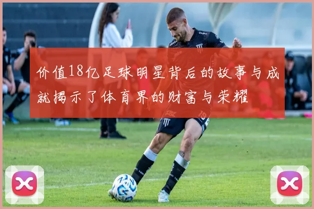 价值18亿足球明星背后的故事与成就揭示了体育界的财富与荣耀
