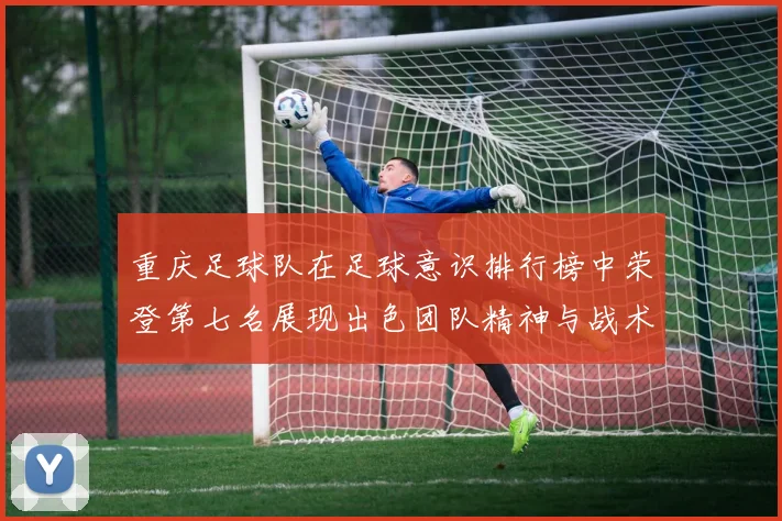 重庆足球队在足球意识排行榜中荣登第七名展现出色团队精神与战术素养