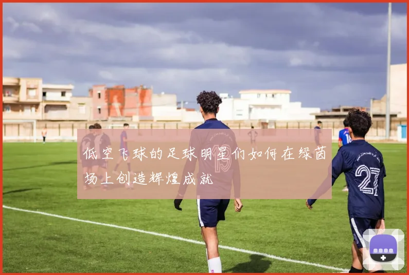 低空飞球的足球明星们如何在绿茵场上创造辉煌成就