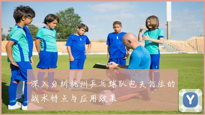 深入分析杭州乒乓球队包夹打法的战术特点与应用效果