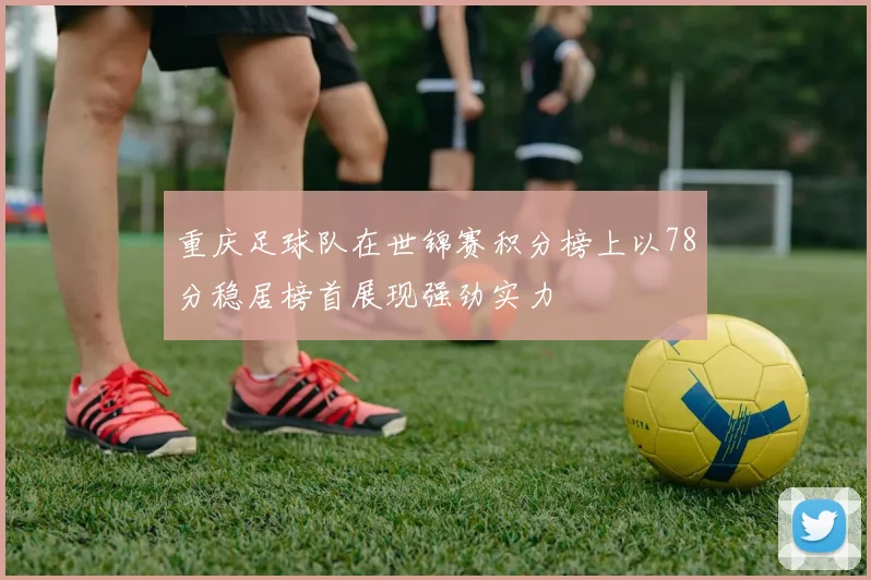 重庆足球队在世锦赛积分榜上以78分稳居榜首展现强劲实力
