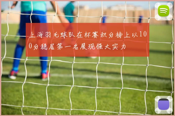 上海羽毛球队在杯赛积分榜上以100分稳居第一名展现强大实力