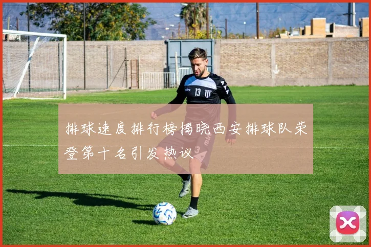 排球速度排行榜揭晓西安排球队荣登第十名引发热议