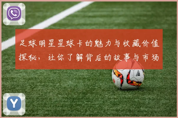 足球明星星球卡的魅力与收藏价值探秘，让你了解背后的故事与市场动态