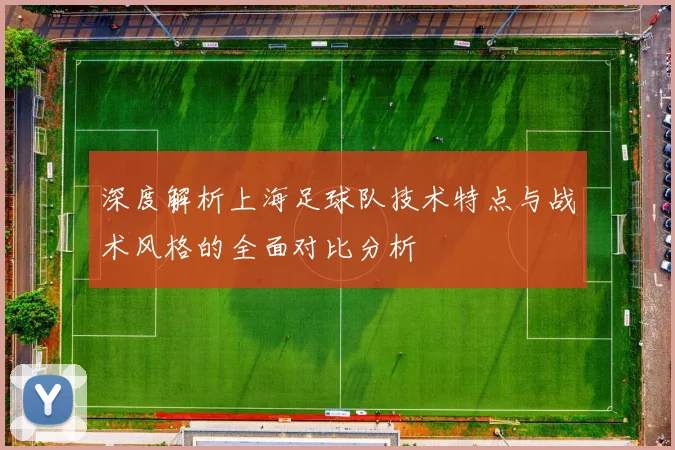 深度解析上海足球队技术特点与战术风格的全面对比分析