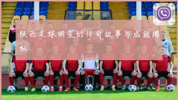 陕西足球明星的传奇故事与成就揭秘