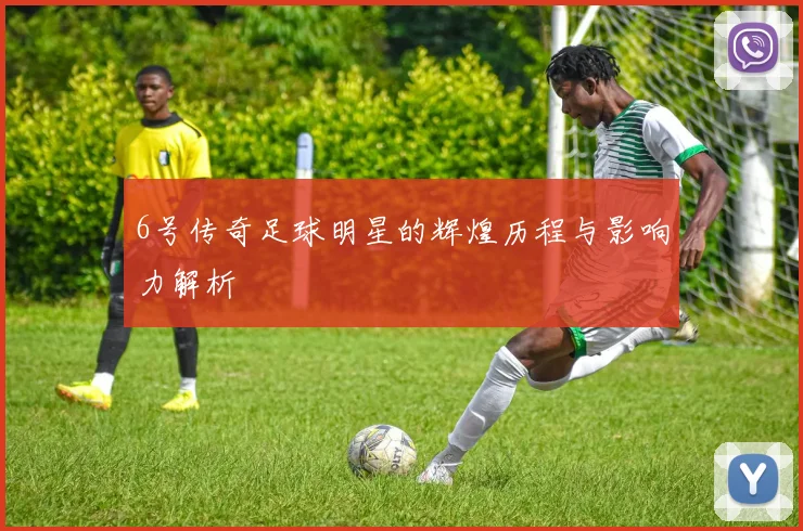 6号传奇足球明星的辉煌历程与影响力解析
