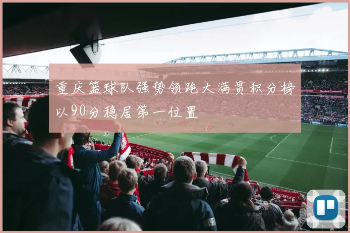 重庆篮球队强势领跑大满贯积分榜以90分稳居第一位置