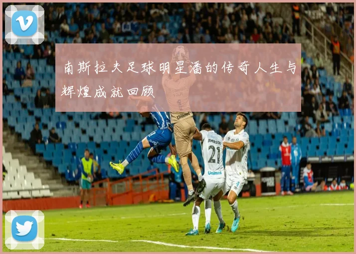 南斯拉夫足球明星潘的传奇人生与辉煌成就回顾