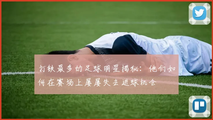 打铁最多的足球明星揭秘：他们如何在赛场上屡屡失去进球机会